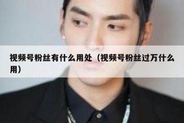 视频号粉丝有什么用处（视频号粉丝过万什么用）