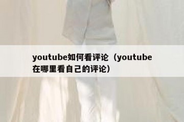 youtube如何看评论（youtube在哪里看自己的评论）