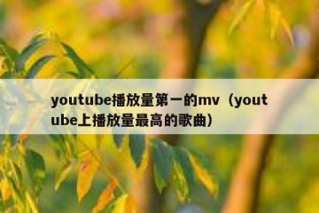 youtube播放量第一的mv（youtube上播放量最高的歌曲）