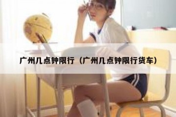 广州几点钟限行（广州几点钟限行货车）