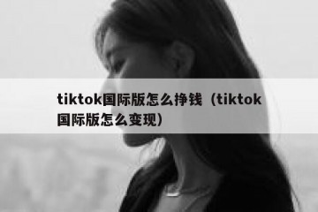 tiktok国际版怎么挣钱（tiktok国际版怎么变现）