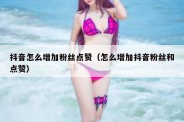 抖音怎么增加粉丝点赞（怎么增加抖音粉丝和点赞）