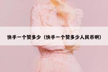 快手一个赞多少（快手一个赞多少人民币啊）