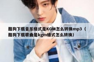 酷狗下载音乐格式是KGM怎么转换mp3（酷狗下载歌曲是kgm格式怎么转换）
