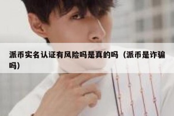 派币实名认证有风险吗是真的吗（派币是诈骗吗）
