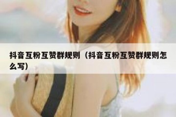 抖音互粉互赞群规则（抖音互粉互赞群规则怎么写）