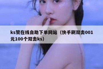 ks赞在线自助下单网站（快手刷双击001元100个双击ks）