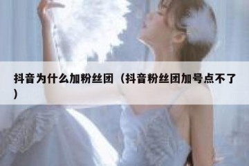 抖音为什么加粉丝团（抖音粉丝团加号点不了）
