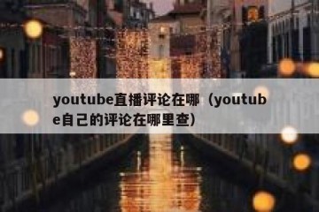 youtube直播评论在哪（youtube自己的评论在哪里查）