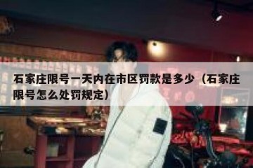石家庄限号一天内在市区罚款是多少（石家庄限号怎么处罚规定）