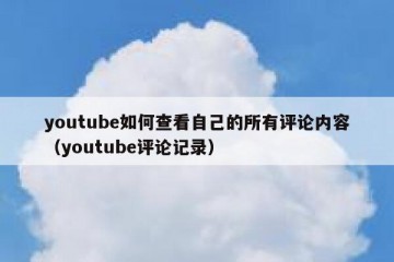youtube如何查看自己的所有评论内容（youtube评论记录）