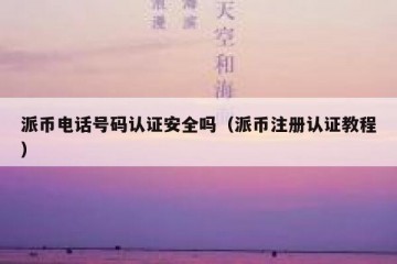 派币电话号码认证安全吗（派币注册认证教程）