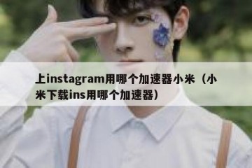 上instagram用哪个加速器小米（小米下载ins用哪个加速器）