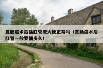 直肠癌术后插肛管流大便正常吗（直肠癌术后肛管一般要插多久）
