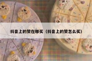 抖音上的赞在哪买（抖音上的赞怎么买）