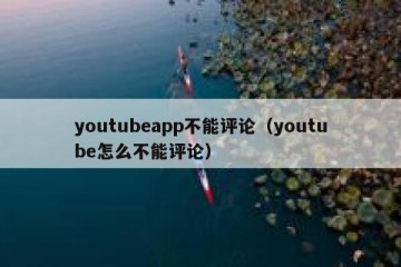 youtubeapp不能评论（youtube怎么不能评论）