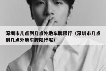 深圳市几点到几点外地车牌限行（深圳市几点到几点外地车牌限行呢）