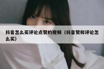 抖音怎么买评论点赞的视频（抖音赞和评论怎么买）