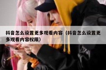 抖音怎么设置更多观看内容（抖音怎么设置更多观看内容权限）