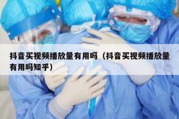 抖音买视频播放量有用吗（抖音买视频播放量有用吗知乎）