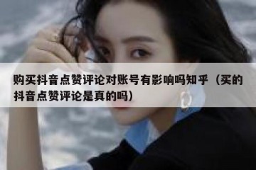 购买抖音点赞评论对账号有影响吗知乎（买的抖音点赞评论是真的吗）