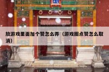 放游戏里面加个赞怎么弄（游戏圈点赞怎么取消）