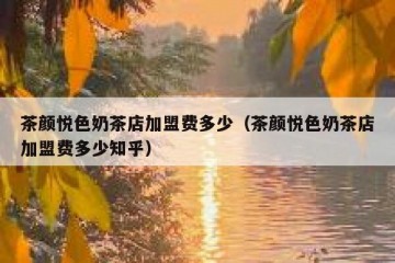 茶颜悦色奶茶店加盟费多少（茶颜悦色奶茶店加盟费多少知乎）
