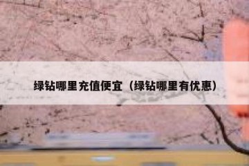 绿钻哪里充值便宜（绿钻哪里有优惠）