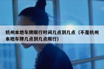 杭州本地车牌限行时间几点到几点（不是杭州本地车牌几点到几点限行）