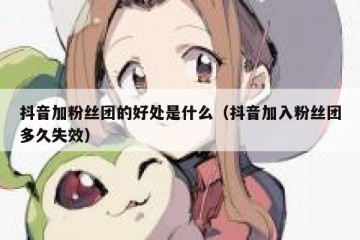 抖音加粉丝团的好处是什么（抖音加入粉丝团多久失效）