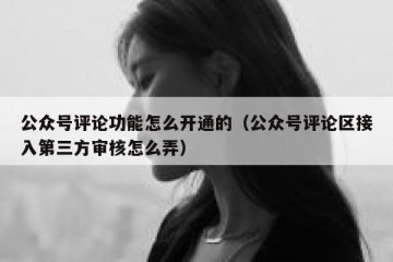公众号评论功能怎么开通的（公众号评论区接入第三方审核怎么弄）