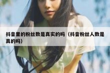 抖音里的粉丝数是真实的吗（抖音粉丝人数是真的吗）