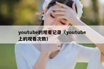 youtube的观看记录（youtube上的观看次数）
