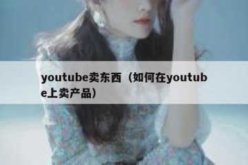 youtube卖东西（如何在youtube上卖产品）