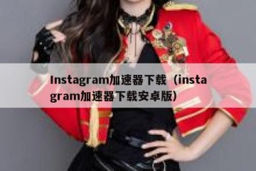 Instagram加速器下载（instagram加速器下载安卓版）