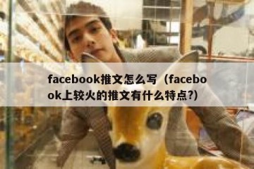 facebook推文怎么写（facebook上较火的推文有什么特点?）
