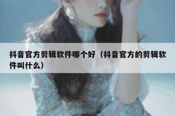 抖音官方剪辑软件哪个好（抖音官方的剪辑软件叫什么）