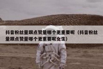 抖音粉丝量跟点赞量哪个更重要呢（抖音粉丝量跟点赞量哪个更重要呢女生）