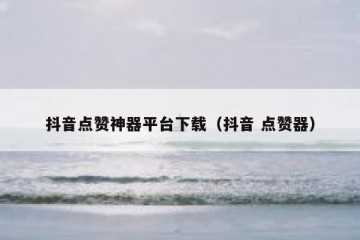 抖音点赞神器平台下载（抖音 点赞器）