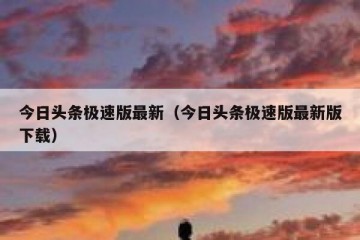 今日头条极速版最新（今日头条极速版最新版下载）