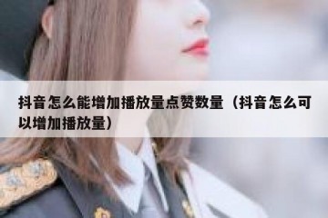 抖音怎么能增加播放量点赞数量（抖音怎么可以增加播放量）