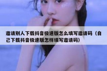 邀请别人下载抖音极速版怎么填写邀请码（自己下载抖音极速版怎样填写邀请码）
