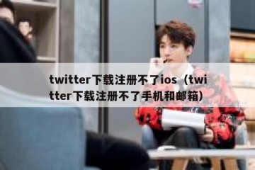 twitter下载注册不了ios（twitter下载注册不了手机和邮箱）