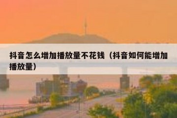 抖音怎么增加播放量不花钱（抖音如何能增加播放量）