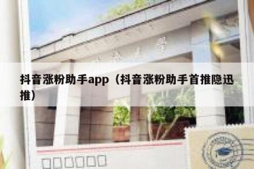抖音涨粉助手app（抖音涨粉助手首推隐迅推）