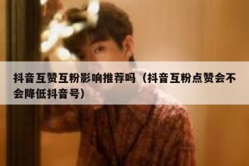 抖音互赞互粉影响推荐吗（抖音互粉点赞会不会降低抖音号）