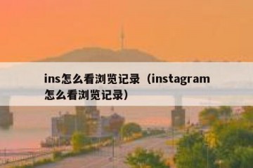 ins怎么看浏览记录（instagram怎么看浏览记录）
