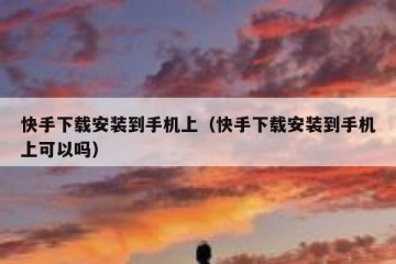 快手下载安装到手机上（快手下载安装到手机上可以吗）