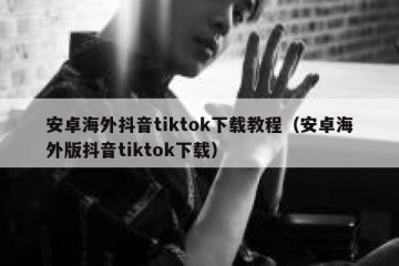 安卓海外抖音tiktok下载教程（安卓海外版抖音tiktok下载）