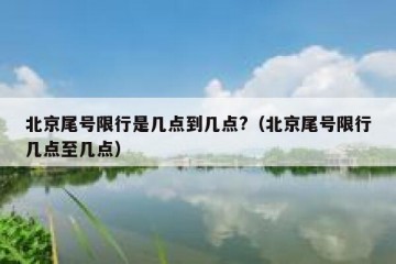 北京尾号限行是几点到几点?（北京尾号限行几点至几点）